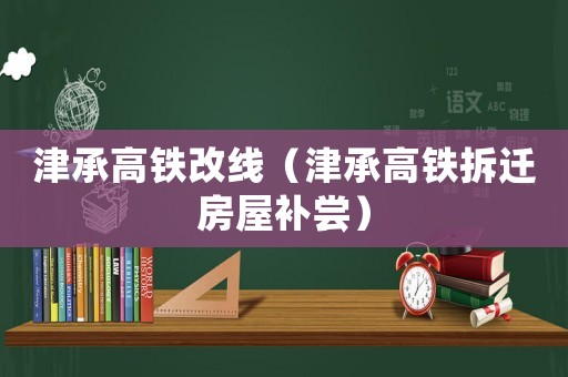 津承高鐵改線（津承高鐵拆遷房屋補(bǔ)嘗）