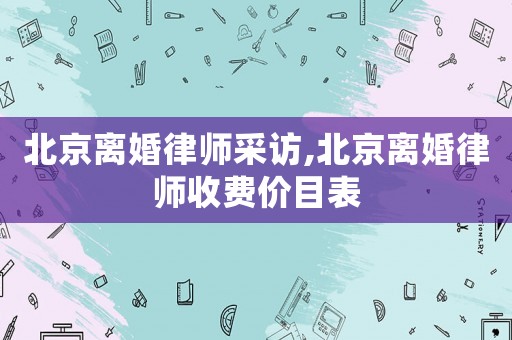 北京離婚律師采訪(fǎng),北京離婚律師收費(fèi)價(jià)目表