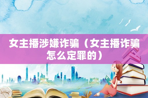 女主播涉嫌詐騙（女主播詐騙怎么定罪的）