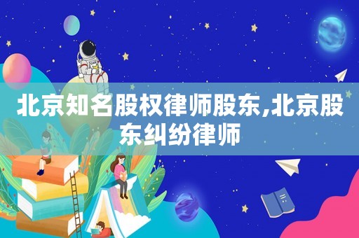 北京知名股權律師股東,北京股東糾紛律師