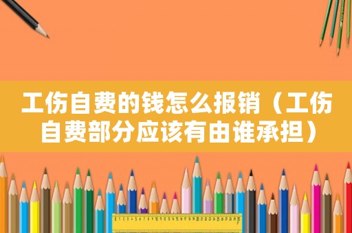 工傷自費的錢怎么報銷（工傷自費部分應該有由誰承擔）