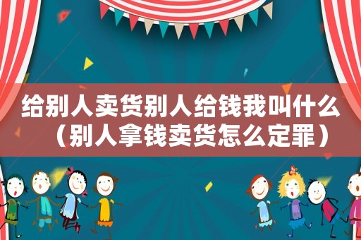 給別人賣貨別人給錢我叫什么（別人拿錢賣貨怎么定罪）
