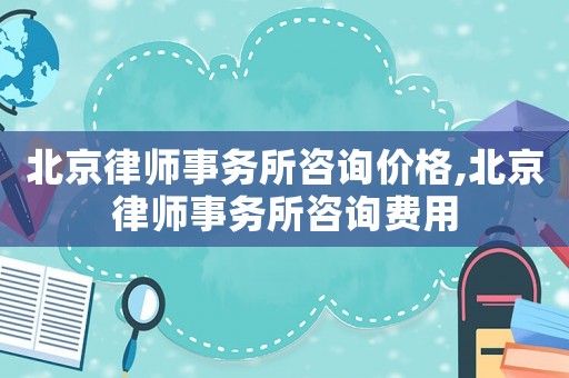 北京律師事務所咨詢價格,北京律師事務所咨詢費用