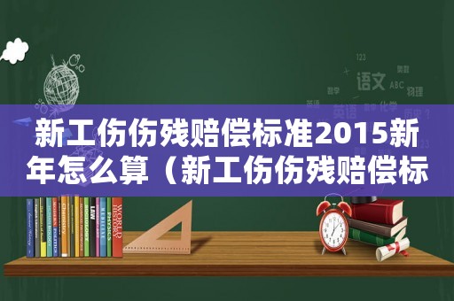 新工傷傷殘賠償標(biāo)準(zhǔn)2015新年怎么算（新工傷傷殘賠償標(biāo)準(zhǔn)2015新年）