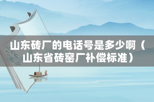 山東磚廠的電話號是多少啊（山東省磚窯廠補償標準）