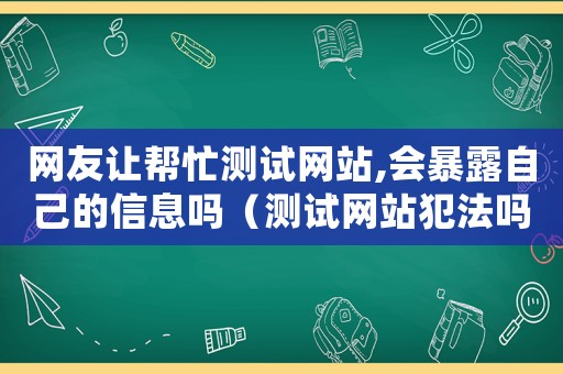 網友讓幫忙測試網站,會暴露自己的信息嗎（測試網站犯法嗎）