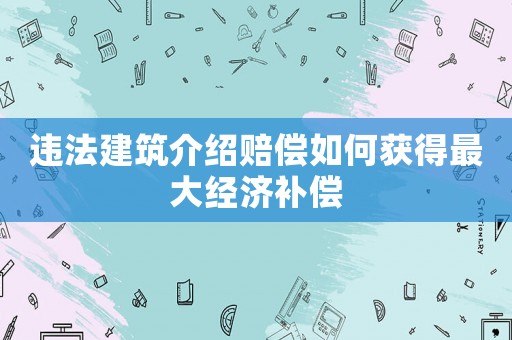 違法建筑介紹賠償如何獲得最大經(jīng)濟(jì)補(bǔ)償