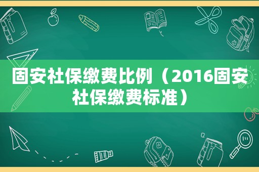 固安社保繳費比例（2016固安社保繳費標準）
