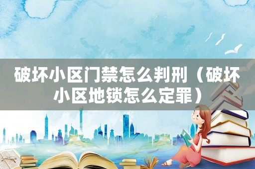 破壞小區門禁怎么判刑（破壞小區地鎖怎么定罪）
