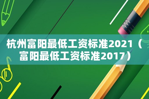 杭州富陽最低工資標(biāo)準(zhǔn)2021（富陽最低工資標(biāo)準(zhǔn)2017）