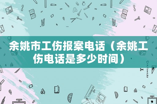 余姚市工傷報案電話（余姚工傷電話是多少時間）