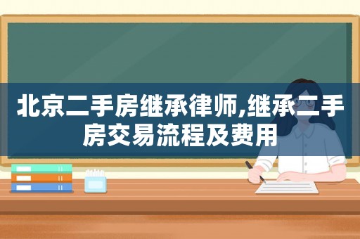 北京二手房繼承律師,繼承二手房交易流程及費(fèi)用