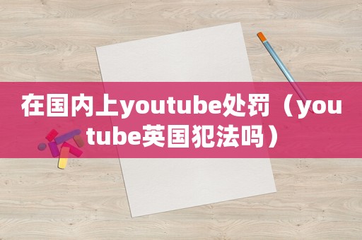 在國內(nèi)上youtube處罰（youtube英國犯法嗎）