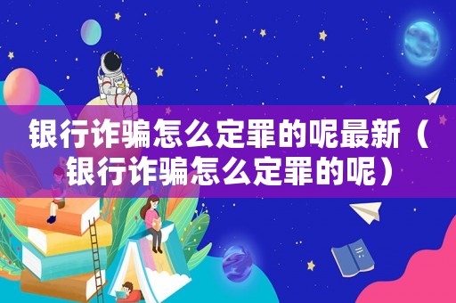 銀行詐騙怎么定罪的呢最新（銀行詐騙怎么定罪的呢）