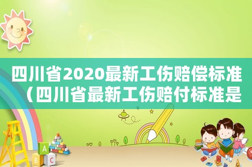 四川省2020最新工傷賠償標(biāo)準(zhǔn)（四川省最新工傷賠付標(biāo)準(zhǔn)是多少）