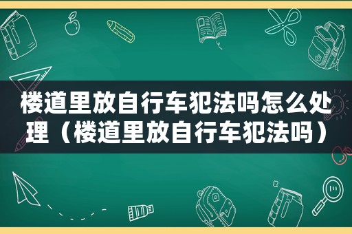 樓道里放自行車犯法嗎怎么處理（樓道里放自行車犯法嗎）