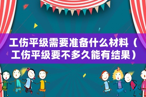 工傷平級需要準備什么材料（工傷平級要不多久能有結果）