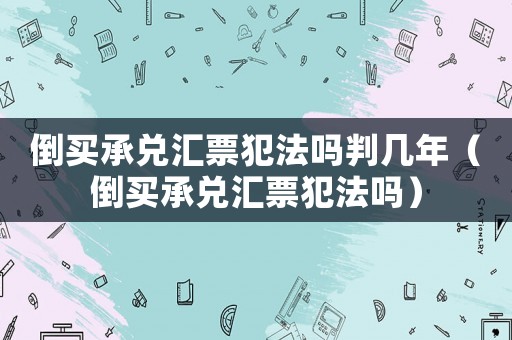 倒買承兌匯票犯法嗎判幾年（倒買承兌匯票犯法嗎）