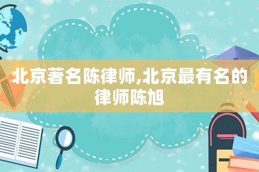 北京著名陳律師,北京最有名的律師陳旭