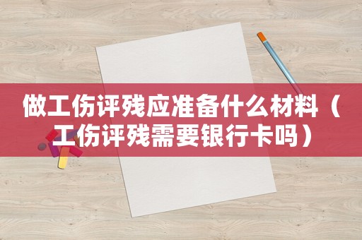 做工傷評(píng)殘應(yīng)準(zhǔn)備什么材料（工傷評(píng)殘需要銀行卡嗎）