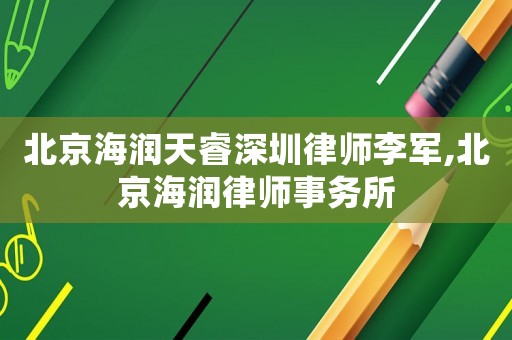 北京海潤天睿深圳律師李軍,北京海潤律師事務(wù)所