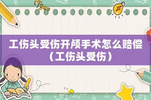 工傷頭受傷開顱手術怎么賠償（工傷頭受傷）