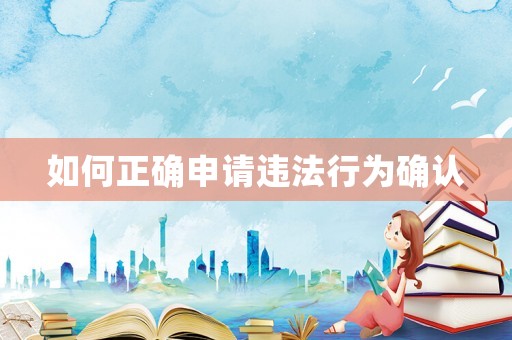如何正確申請(qǐng)違法行為確認(rèn)