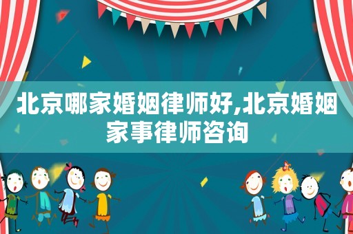 北京哪家婚姻律師好,北京婚姻家事律師咨詢