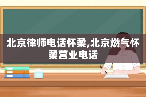 北京律師電話懷柔,北京燃氣懷柔營業電話
