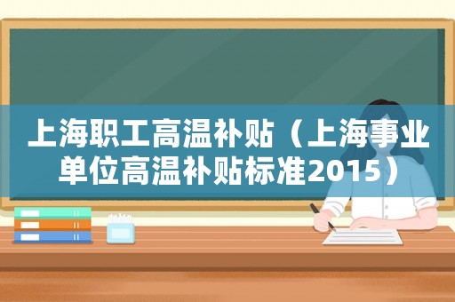 上海職工高溫補貼（上海事業單位高溫補貼標準2015）