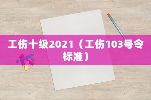 工傷十級2021（工傷103號令標準）