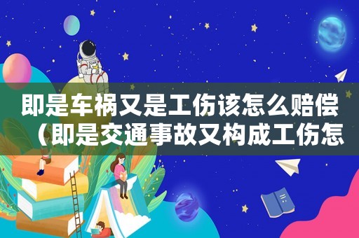 即是車禍又是工傷該怎么賠償（即是交通事故又構(gòu)成工傷怎么辦）