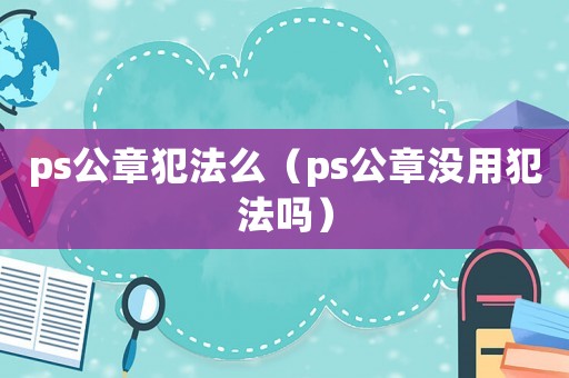 ps公章犯法么（ps公章沒用犯法嗎）