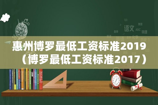惠州博羅最低工資標(biāo)準(zhǔn)2019（博羅最低工資標(biāo)準(zhǔn)2017）