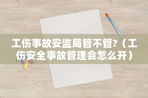 工傷事故安監(jiān)局管不管?（工傷安全事故管理會(huì)怎么開(kāi)）