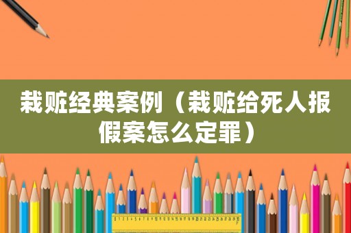 栽贓經(jīng)典案例（栽贓給死人報(bào)假案怎么定罪）