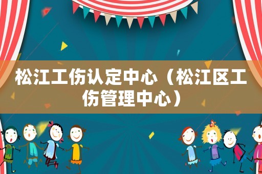 松江工傷認(rèn)定中心（松江區(qū)工傷管理中心）