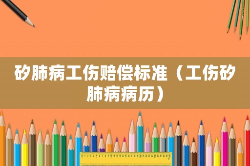 矽肺病工傷賠償標準（工傷矽肺病病歷）