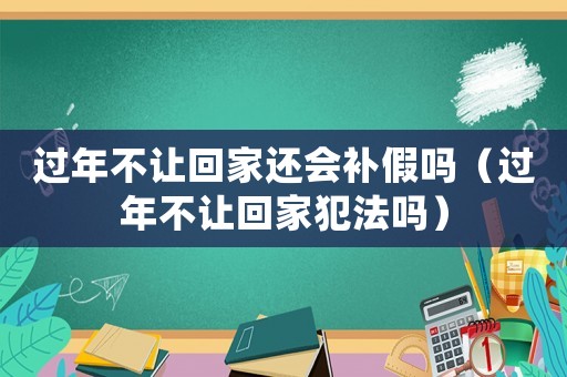 過年不讓回家還會補假嗎（過年不讓回家犯法嗎）