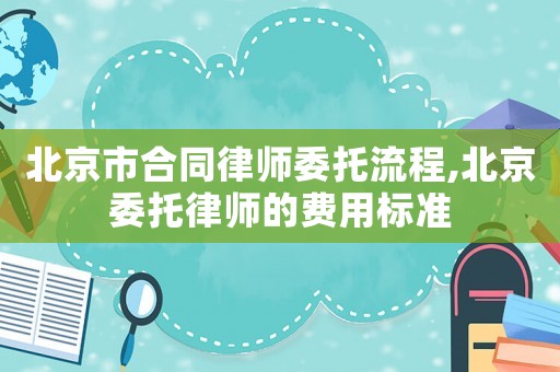 北京市合同律師委托流程,北京委托律師的費用標準