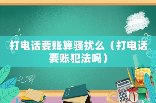 打電話要賬算騷擾么（打電話要賬犯法嗎）