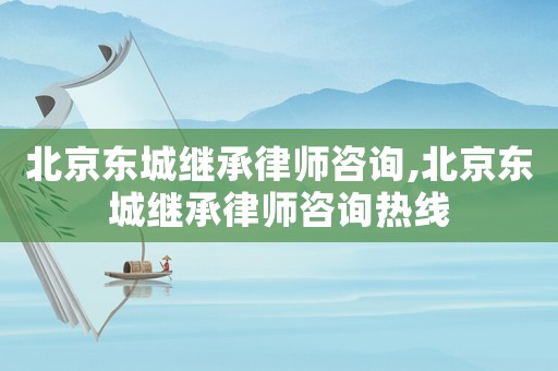 北京東城繼承律師咨詢,北京東城繼承律師咨詢熱線