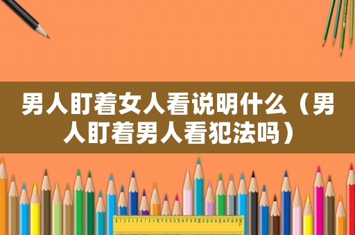 男人盯著女人看說明什么（男人盯著男人看犯法嗎）