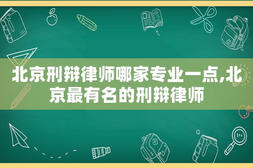 北京刑辯律師哪家專業一點,北京最有名的刑辯律師