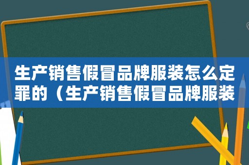 生產(chǎn)銷售假冒品牌服裝怎么定罪的（生產(chǎn)銷售假冒品牌服裝怎么定罪）