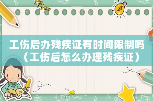 工傷后辦殘疾證有時間限制嗎（工傷后怎么辦理殘疾證）