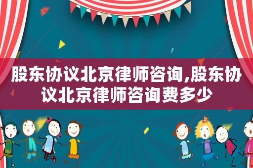 股東協(xié)議北京律師咨詢,股東協(xié)議北京律師咨詢費(fèi)多少