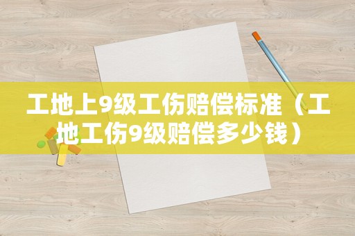 工地上9級工傷賠償標準（工地工傷9級賠償多少錢）