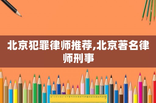 北京犯罪律師推薦,北京著名律師刑事