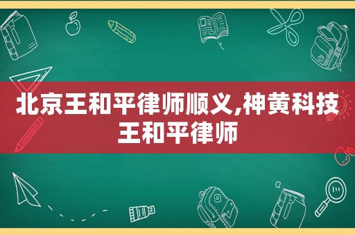 北京王和平律師順義,神黃科技王和平律師